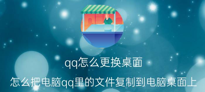 qq怎么更换桌面 怎么把电脑qq里的文件复制到电脑桌面上？